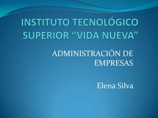 INSTITUTO TECNOLÓGICO SUPERIOR “VIDA NUEVA” ADMINISTRACIÓN DE EMPRESAS Elena Silva  