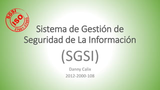 Sistema de Gestión de
Seguridad de La Información
(SGSI)
Danny Calix
2012-2000-108
 