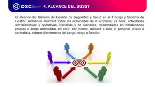 El alcance del Sistema de Gestión de Seguridad y Salud en el Trabajo y Sistema de
Gestión Ambiental abarcará todas las actividades de la empresa; es decir, actividades
administrativas y operativas, rutinarias y no rutinarias, desarrolladas en instalaciones
propias o áreas arrendadas en obra. Así mismo, aplicará a todo el personal propio o
contratista, independientemente del cargo, rango o función.
4. ALCANCE DEL SGSST
 