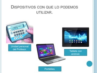DISPOSITIVOS CON QUE LO PODEMOS
UTILIZAR.
Unidad personal
del Profesor.
Tablets con
android.
Portátiles.
 