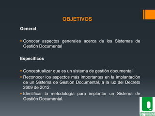 OBJETIVOS
General
 Conocer aspectos generales acerca de los Sistemas de
Gestión Documental
Específicos
 Conceptualizar q...