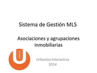Sistema de Gestión MLS 
Asociaciones y agrupaciones 
inmobiliarias 
Urbaniza Interactiva 
2014 
 
