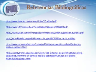http://www.insacan.org/racvao/ciclos/1/calidad.pdf http://www1.frm.utn.edu.ar/tecnologiae/apuntes/ISO9000.pdf http://www.uisek.cl/Html/Acreditacion/Manual%20de%20calidad%20UISEK.pdf http://es.wikipedia.org/wiki/Sistema_de_gesti%C3%B3n_de_la_calidad http://www.monografias.com/trabajos93/sistemas-gestion-calidad/sistemas- gestion-calidad.shtml http://qualitytrends.squalitas.com/item/108-sistemas-de-gesti%C3%B3n-de-la- calidad-%E2%80%93-un-camino-hacia-la-satisfacci%C3%B3n-del-cliente- %E2%80%93-parte-i.html  