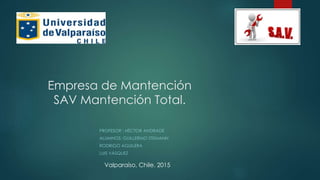 Empresa de Mantención
SAV Mantención Total.
PROFESOR ; HÉCTOR ANDRADE
ALUMNOS; GUILLERMO STEMANN
RODRIGO AGUILERA
LUIS VÁSQUEZ
Valparaíso, Chile. 2015
1
 
