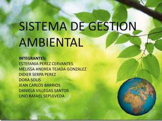 SISTEMA DE GESTION
AMBIENTAL
INTEGRANTES:
ESTEFANIA PEREZ CERVANTES
MELISSA ANDREA TEJADA GONZALEZ
DIDIER SERPA PEREZ
DORA SOLIS
JEAN CARLOS BARRIOS
DANIELA VILLEGAS SANTOS
LINO RAFAEL SEPULVEDA
 