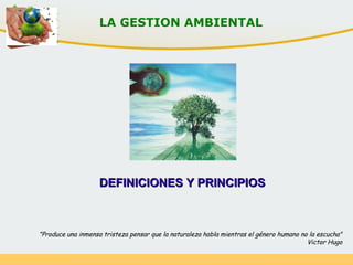 DEFINICIONES Y PRINCIPIOSDEFINICIONES Y PRINCIPIOS
LA GESTION AMBIENTAL
"Produce una inmensa tristeza pensar que la naturaleza habla mientras el género humano no la escucha"
Victor Hugo
 