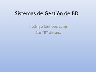 Sistemas de Gestión de BD

     Rodrigo Campos Luna
        5to “B” de sec.
 
