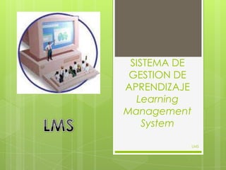 SISTEMA DE
 GESTION DE
APRENDIZAJE
  Learning
Management
    System

              LMS
 
