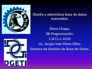 Diseña y administra base de datos
avanzados.
Elissa Chapa.
3B Programación.
C.B.T.i.s. #125
Lic. Sergio Iván Pérez Siller.
Sistema de Gestión de Base de Datos.
 