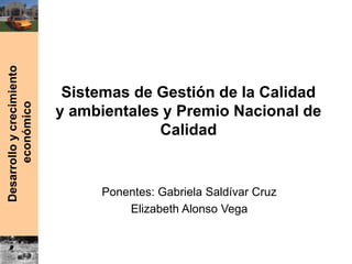 Desarrolloycrecimiento
económico
Sistemas de Gestión de la Calidad
y ambientales y Premio Nacional de
Calidad
Ponentes: Gabriela Saldívar Cruz
Elizabeth Alonso Vega
 