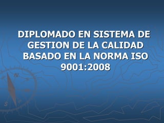 DIPLOMADO EN SISTEMA DE
GESTION DE LA CALIDAD
BASADO EN LA NORMA ISO
9001:2008
 