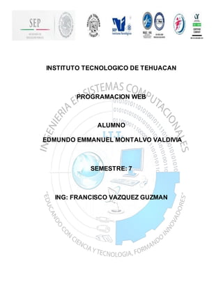 INSTITUTO TECNOLOGICO DE TEHUACAN 
PROGRAMACION WEB 
ALUMNO 
EDMUNDO EMMANUEL MONTALVO VALDIVIA 
SEMESTRE: 7 
ING: FRANCISCO VAZQUEZ GUZMAN 
 