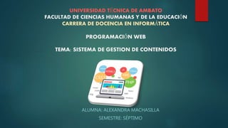 UNIVERSIDAD TÉCNICA DE AMBATO
FACULTAD DE CIENCIAS HUMANAS Y DE LA EDUCACIÓN
CARRERA DE DOCENCIA EN INFORMÁTICA
PROGRAMACIÓN WEB
TEMA: SISTEMA DE GESTION DE CONTENIDOS
ALUMNA: ALEXANDRA MACHASILLA
SEMESTRE: SÉPTIMO
 