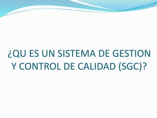 ¿QU ES UN SISTEMA DE GESTION
Y CONTROL DE CALIDAD (SGC)?
 