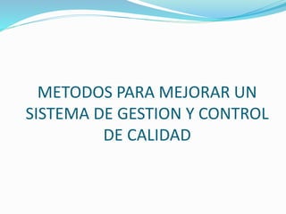 METODOS PARA MEJORAR UN
SISTEMA DE GESTION Y CONTROL
DE CALIDAD
 