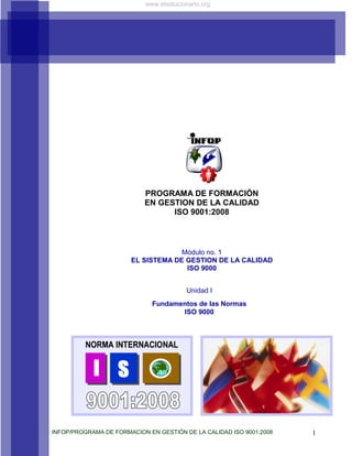 INFOP/PROGRAMA DE FORMACION EN GESTIÓN DE LA CALIDAD ISO 9001:2008 1
Unidad I
Fundamentos de las Normas
ISO 9000
PROGRAMA DE FORMACIÓN
EN GESTION DE LA CALIDAD
ISO 9001:2008
Módulo no. 1
EL SISTEMA DE GESTION DE LA CALIDAD
ISO 9000
I S
NORMA INTERNACIONAL
I SI S
NORMA INTERNACIONAL
I S
www.elsolucionario.org
 