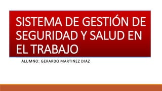 SISTEMA DE GESTIÓN DE
SEGURIDAD Y SALUD EN
EL TRABAJO
ALUMNO: GERARDO MARTINEZ DIAZ
 