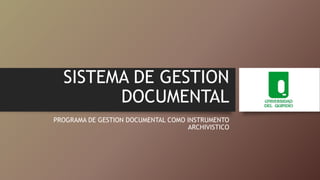 SISTEMA DE GESTION 
DOCUMENTAL 
PROGRAMA DE GESTION DOCUMENTAL COMO INSTRUMENTO 
ARCHIVISTICO 
 