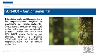DQS de México – Su socio en la Certificación de Sistemas de Gestión
ISO 14001 – Gestión ambiental
Este sistema de gestión permite a
las organizaciones mejorar la
protección del medio ambiente,
ayudándole a reducir los impactos
ambientales que sus actividades
generan. Contar con una norma
ISO 14001 avala frente a sus
clientes, socios y público
interesado que ha asumido la
responsabilidad por el medio
ambiente.
 