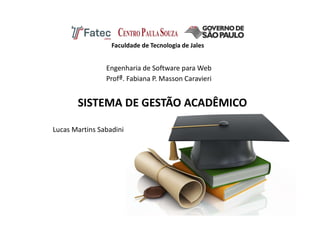 SISTEMA DE GESTÃO ACADÊMICO
Engenharia de Software para Web
Profª. Fabiana P. Masson Caravieri
Faculdade de Tecnologia de Jales
Lucas Martins Sabadini
 