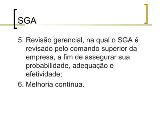 SGA
5. Revisão gerencial, na qual o SGA é
revisado pelo comando superior da
empresa, a fim de assegurar sua
probabilidade, adequação e
efetividade;
6. Melhoria contínua.
 