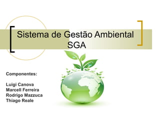 Sistema de Gestão Ambiental
SGA
Componentes:
Luigi Canova
Marcell Ferreira
Rodrigo Mazzuca
Thiago Reale
 