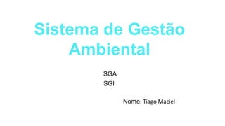 Sistema de Gestão 
Ambiental 
ISO 14001 
SGA 
SGI 
Nome: Tiago Maciel 
 
