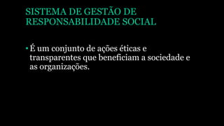 SISTEMA DE GESTÃO DE
RESPONSABILIDADE SOCIAL
•É um conjunto de ações éticas e
transparentes que beneficiam a sociedade e
as organizações.
 