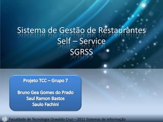 Sistema de Gestão de Restaurantes
              Self – Service
                  SGRSS




Faculdade de Tecnologia Oswaldo Cruz – 2011 Sistemas de Informação
 