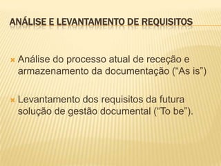 ANÁLISE E LEVANTAMENTO DE REQUISITOS


   Análise do processo atual de receção e
    armazenamento da documentação (“As is”)

   Levantamento dos requisitos da futura
    solução de gestão documental (“To be”).
 