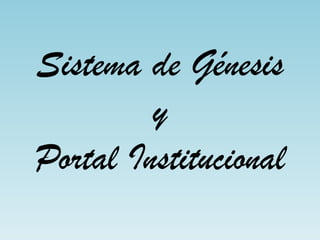 Sistema de Génesis
y
Portal Institucional
 