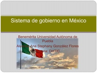 Benemérita Universidad Autónoma de
Puebla
Alumna: Ana Stephany González Flores
Materia: DHTIC
Sistema de gobierno en México
 