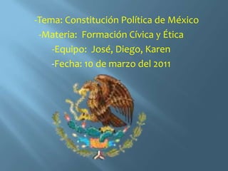      -Tema: Constitución Política de México -Materia:  Formación Cívica y Ética -Equipo:  José, Diego, Karen  -Fecha: 10 de marzo del 2011 