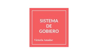 SISTEMA
DE
GOBIERO
Victoria Amador
 