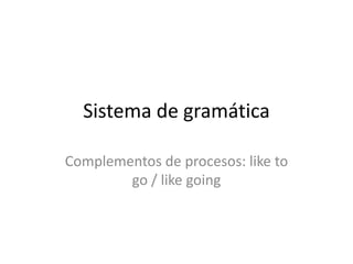 Sistema de gramática

Complementos de procesos: like to
        go / like going
 