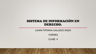 SISTEMA DE INFORMACIÓN EN
DERECHO.
LAURA TATIANA GALLEGO DAZA
15292053
CLASE 4
 