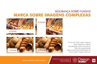 UNIVERSIDADE LUTERANA DO BRASIL
CAMPUS CARAZINHO
CURSO DE DESIGN
MANUAL PADRÃO CURSO DESIGN 26
SEGURANÇA SOBRE FUNDOS
MARCA SOBRE IMAGENS COMPLEXAS
O uso da marca sobre imagens
deve respeitar as regras
apresentadas neste manual. Ao
lado são apresentados
alguns exemplos de aplicação da
marca sobre imagens diversas.
 