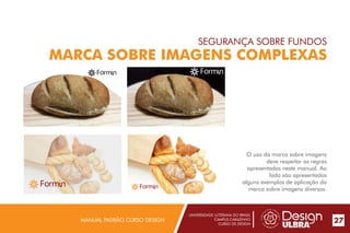 UNIVERSIDADE LUTERANA DO BRASIL
CAMPUS CARAZINHO
CURSO DE DESIGN
MANUAL PADRÃO CURSO DESIGN 27
SEGURANÇA SOBRE FUNDOS
MARCA SOBRE IMAGENS COMPLEXAS
O uso da marca sobre imagens
deve respeitar as regras
apresentadas neste manual. Ao
lado são apresentados
alguns exemplos de aplicação da
marca sobre imagens diversas.
 