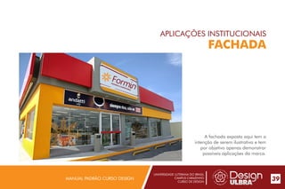 UNIVERSIDADE LUTERANA DO BRASIL
CAMPUS CARAZINHO
CURSO DE DESIGN
MANUAL PADRÃO CURSO DESIGN 39
APLICAÇÕES INSTITUCIONAIS
FACHADA
A fachada exposta aqui tem a
intenção de serem ilustrativa e tem
por objetivo apenas demonstrar
possíveis aplicações da marca.
PADARIA E CONFEITARIA
 