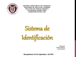 REPUBLICA BOLIVARIANA DE VENEZUELA 
MINISTERIO DE EDUCACION SUPERIOR 
DECANATO DE CIENCIAS POLITICA 
UNIVERSIDAD “FERMIN TORO” 
BARQUISIMETO-EDO. LARA 
Integrante 
Emily Martínez 
C.I 18.314.577 
Sistema de 
Identificación 
Barquisimeto, 03 de Septiembre del 2014 
 