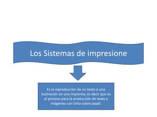 Los Sistemas de impresione 
Es la reproducción de un texto o una 
ilustración en una imprenta, es decir que es 
el proceso para la producción de texto e 
imágenes con tinta sobre papel. 
 