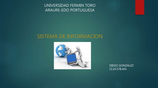 UNIVERSIDAD FERMIN TORO
ARAURE-EDO PORTUGUESA
SISTEMA DE INFORMACION
DIEGO GONZALEZ
CI.24.578.441
 
