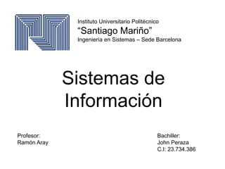 Instituto Universitario Politécnico
“Santiago Mariño”
Ingeniería en Sistemas – Sede Barcelona
Sistemas de
Información
Profesor:
Ramón Aray
Bachiller:
John Peraza
C.I: 23.734.386
 