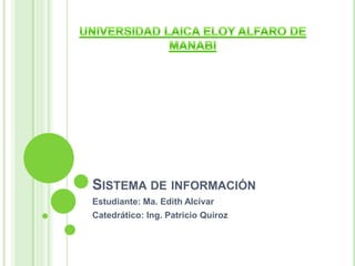 Sistema de información Estudiante: Ma. Edith Alcívar Catedrático: Ing. Patricio Quiroz UNIVERSIDAD LAICA ELOY ALFARO DE MANABI 