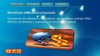 Quienes somos Para las agencias Beneficios contáctenos
Beneficios de nuestra propuesta
Generación de informes e indicadores, que permiten corregir fallas
difíciles de detectar y controlar con un sistema manual.
 