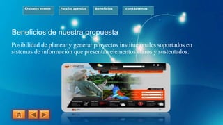 Quienes somos Para las agencias Beneficios contáctenos
Beneficios de nuestra propuesta
Posibilidad de planear y generar proyectos institucionales soportados en
sistemas de información que presentan elementos claros y sustentados.
 