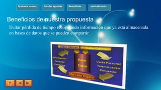 Quienes somos Para las agencias Beneficios contáctenos
Beneficios de nuestra propuesta
Evitar pérdida de tiempo recopilando información que ya está almacenada
en bases de datos que se pueden compartir.
 