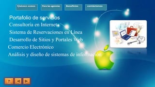 Quienes somos Para las agencias Beneficios contáctenos
Portafolio de servicios
Consultoría en Internet
Sistema de Reservaciones en Línea
Desarrollo de Sitios y Portales Web
Comercio Electrónico
Análisis y diseño de sistemas de información
 
