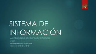 SISTEMA DE
INFORMACIÓN
MANTENIMIENTO DE EQUIPOS DE COMPUTO
519239
ANDRÉS FELIPE GARZÓN CALDERÓN
RONAL SMIT LÓPEZ CAMACHO
 