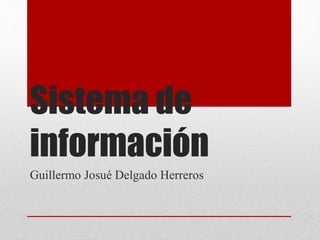 Sistema de
información
Guillermo Josué Delgado Herreros
 